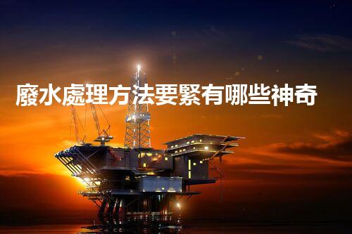 廢水處理方法要緊有哪些神奇技術(shù)？